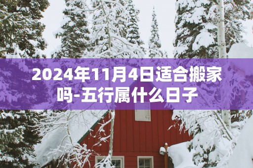 2025年11月4日适合搬家吗-五行属什么日子