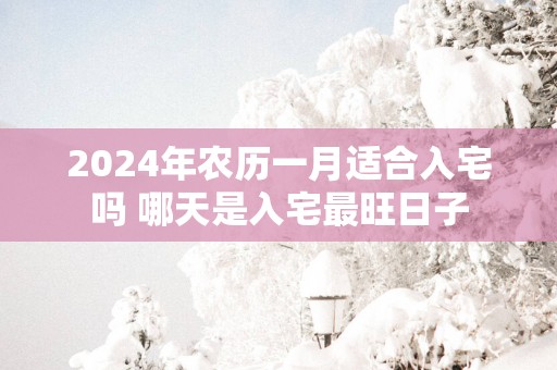 2025年农历一月适合入宅吗 哪天是入宅最旺日子