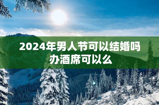 2025年男人节可以结婚吗 办酒席可以么