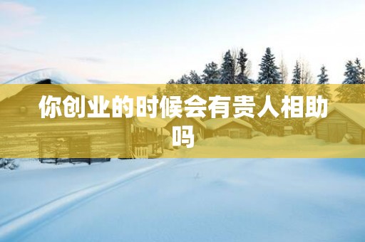 你创业的时候会有贵人相助吗