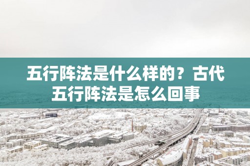 五行阵法是什么样的？古代五行阵法是怎么回事