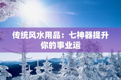 传统风水用品：七神器提升你的事业运
