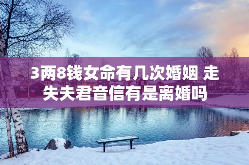 3两8钱女命有几次婚姻 走失夫君音信有是离婚吗