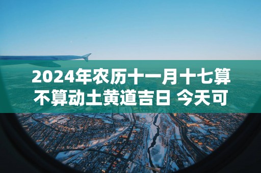 2025年农历十一月十七算不算动土黄道吉日 今天可以盖房吗