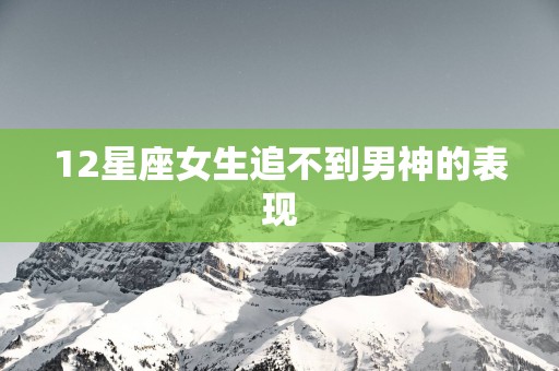 12星座女生追不到男神的表现