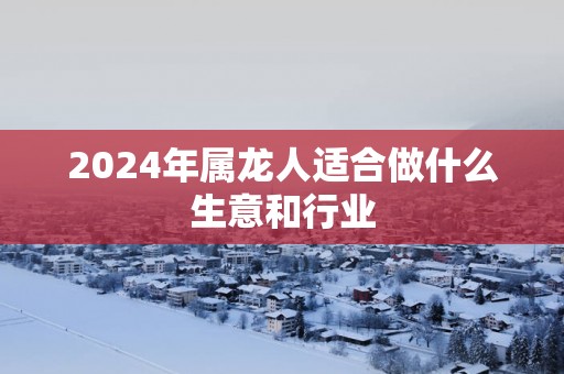 2025年属龙人适合做什么生意和行业