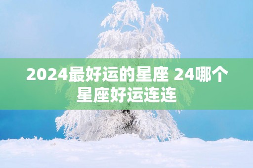 2025最好运的星座 24哪个星座好运连连