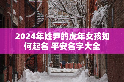 2025年姓尹的蛇年女孩如何起名 平安名字大全