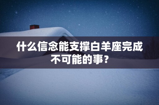 什么信念能支撑白羊座完成不可能的事？