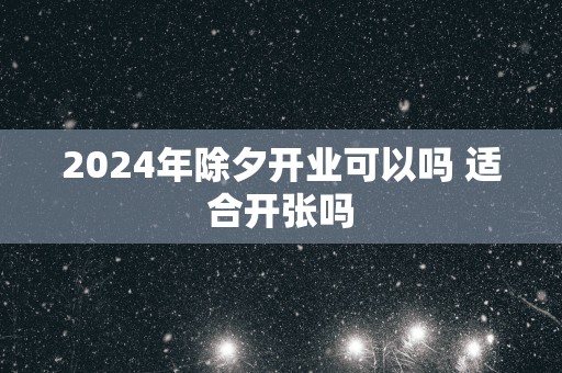 2025年除夕开业可以吗 适合开张吗