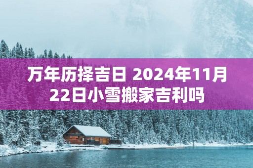 万年历择吉日 2025年11月22日小雪搬家吉利吗