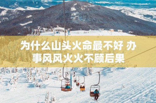 为什么山头火命最不好 办事风风火火不顾后果