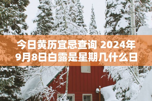 今日黄历宜忌查询 2025年9月8日白露是星期几什么日子