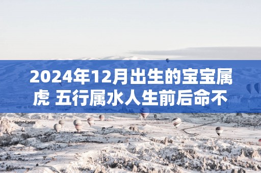 2025年12月出生的宝宝属虎 五行属水人生前后命不同