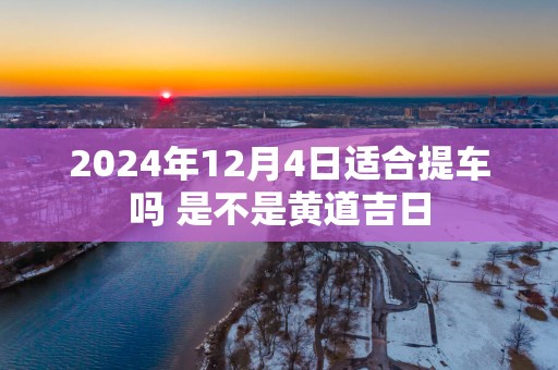 2025年12月4日适合提车吗 是不是黄道吉日