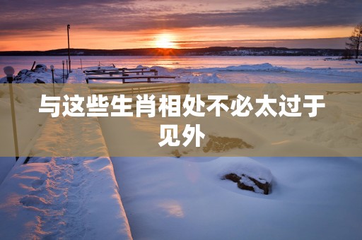 与这些生肖相处不必太过于见外