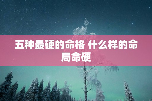 五种最硬的命格 什么样的命局命硬