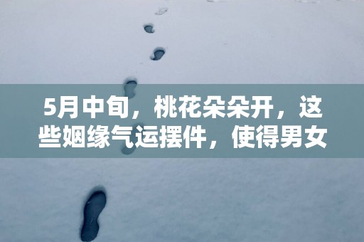 5月中旬，桃花朵朵开，这些姻缘气运摆件，使得男女双方心心相印!