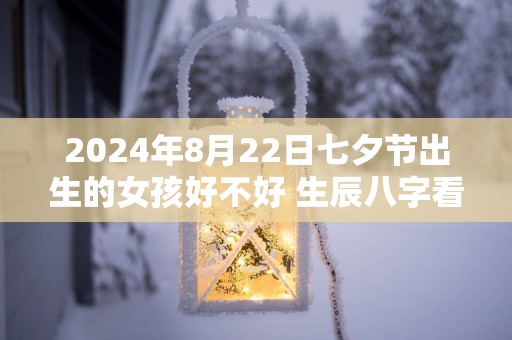 2025年8月22日七夕节出生的女孩好不好 生辰八字看命
