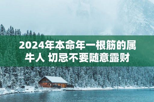2025年本命年一根筋的属牛人 切忌不要随意露财