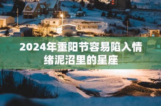 2025年重阳节容易陷入情绪泥沼里的星座