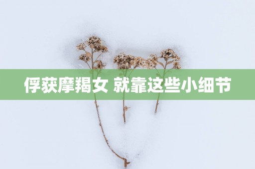 俘获摩羯女 就靠这些小细节