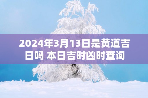 2025年3月13日是黄道吉日吗 本日吉时凶时查询