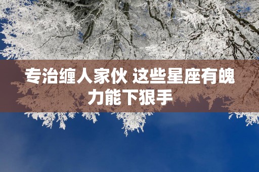 专治缠人家伙 这些星座有魄力能下狠手