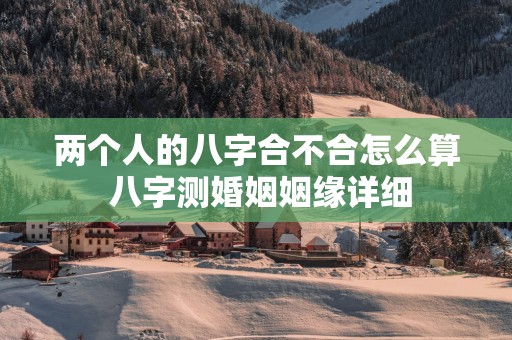两个人的八字合不合怎么算 八字测婚姻姻缘详细
