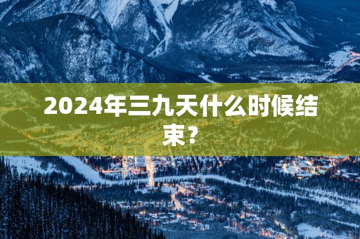 2025年三九天什么时候结束？