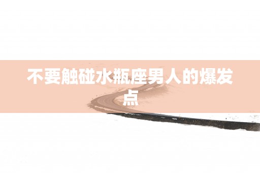 不要触碰水瓶座男人的爆发点
