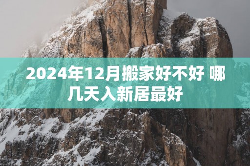 2025年12月搬家好不好 哪几天入新居最好