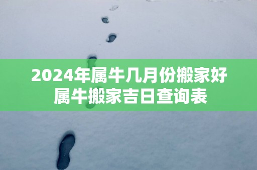 2025年属牛几月份搬家好 属牛搬家吉日查询表