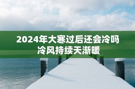 2025年大寒过后还会冷吗 冷风持续天渐暖