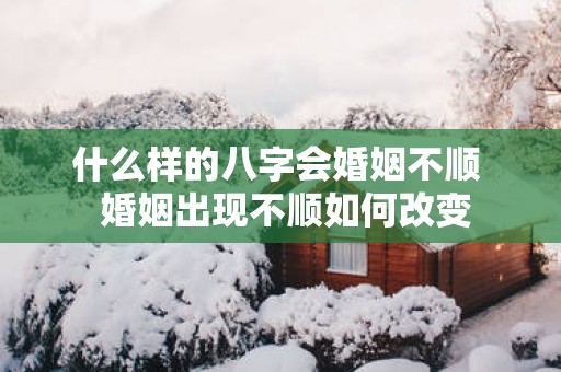 什么样的八字会婚姻不顺  婚姻出现不顺如何改变