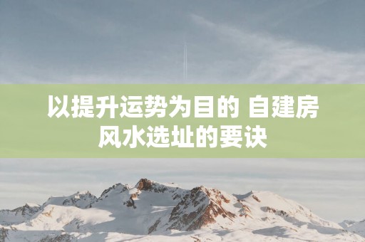 以提升运势为目的 自建房风水选址的要诀
