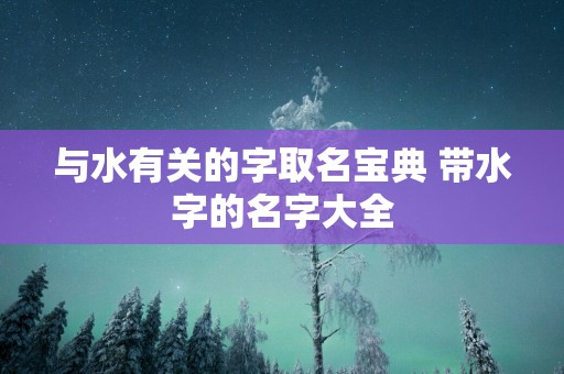 与水有关的字取名宝典 带水字的名字大全