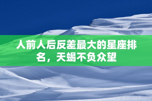 人前人后反差最大的星座排名，天蝎不负众望