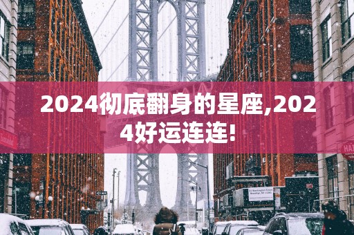 2025彻底翻身的星座,2025好运连连!