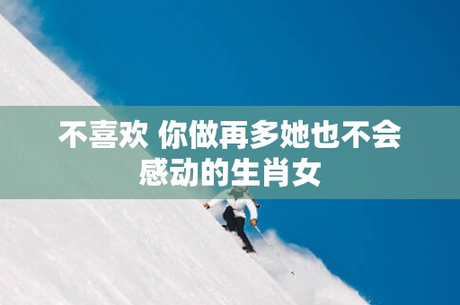 不喜欢 你做再多她也不会感动的生肖女