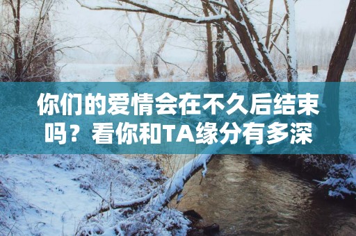 你们的爱情会在不久后结束吗？看你和TA缘分有多深！