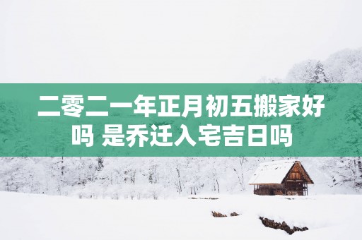 二零二一年正月初五搬家好吗 是乔迁入宅吉日吗