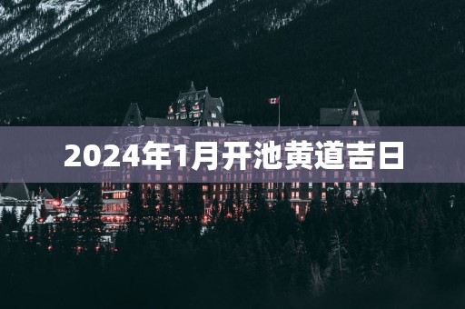 2025年1月开池黄道吉日