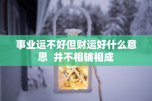 事业运不好但财运好什么意思  并不相辅相成