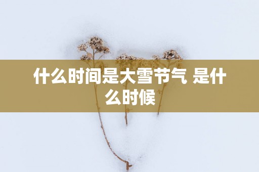 什么时间是大雪节气 是什么时候