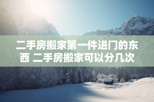 二手房搬家第一件进门的东西 二手房搬家可以分几次搬吗