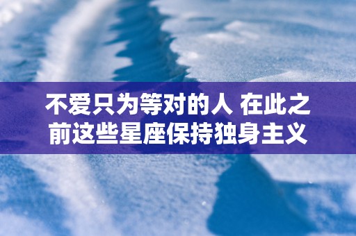不爱只为等对的人 在此之前这些星座保持独身主义
