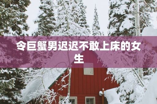 令巨蟹男迟迟不敢上床的女生