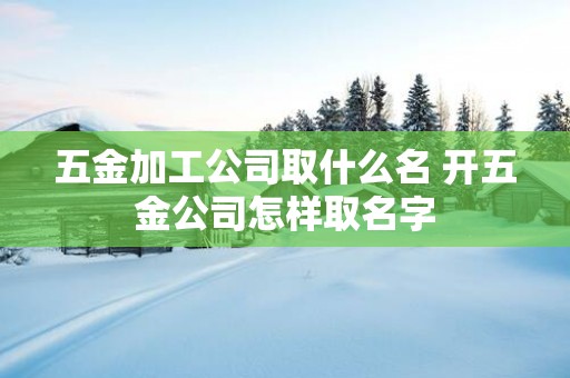 五金加工公司取什么名 开五金公司怎样取名字