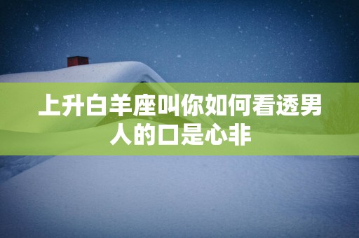 上升白羊座叫你如何看透男人的口是心非